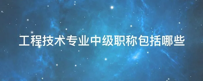 工程技术专业中级职称包括哪些,工程技术专业中级职称有哪些