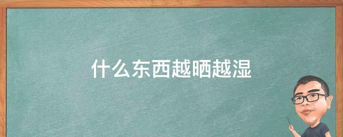 什么东西越晒越湿,什么东西越晒越湿越吹越干