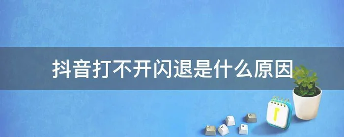 抖音打不开闪退是什么原因,为什么抖音会闪退打不开