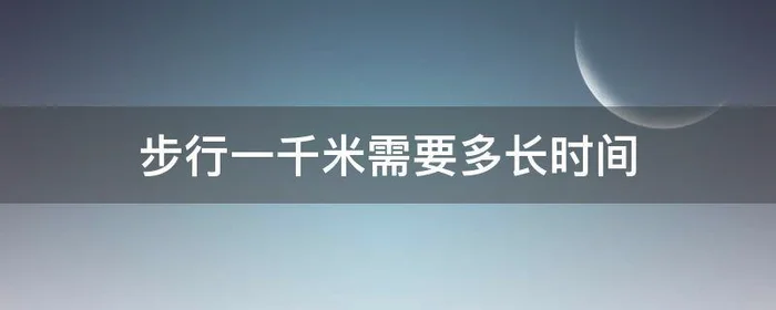 步行一千米需要多长时间,步行一千米需要