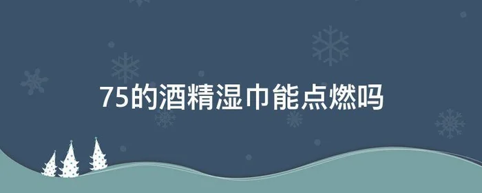 75的酒精湿巾能点燃吗,75度酒精湿巾用火