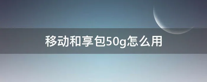 移动和享包50g怎么用,移动畅享包50g怎么用