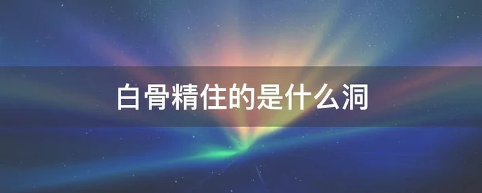 白骨精住的是什么洞