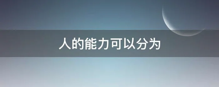 人的能力可以分为,人的能力可以分为三个