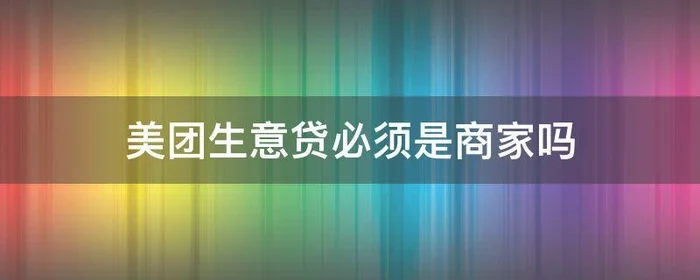 美团生意贷必须是商家吗,美团生意贷不是商家可以申请吗