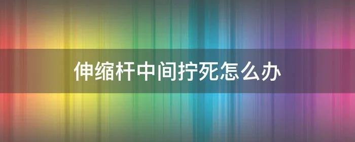 伸缩杆中间拧死怎么办