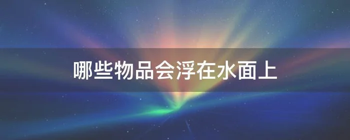 哪些物品会浮在水面上,哪些物品会浮在水
