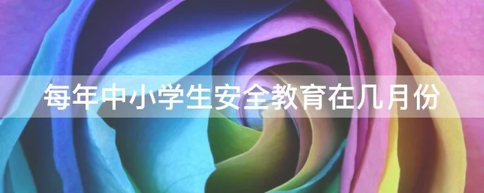 每年中小学生安全教育在几月份,每年的中小学生安全教育在几月份