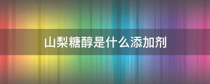 山梨糖醇是什么添加剂,山梨糖醇是什么添加剂蔷薇