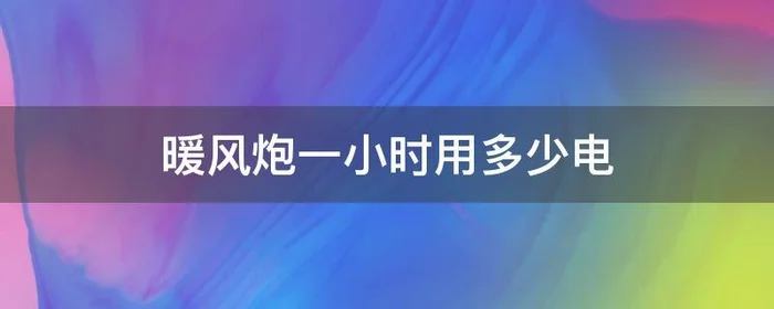 暖风炮一小时用多少电,暖风机一小时用多少油