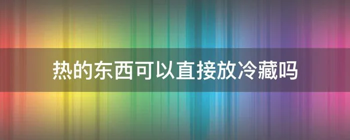 热的东西可以直接放冷藏吗,热的东西放冷藏可以不