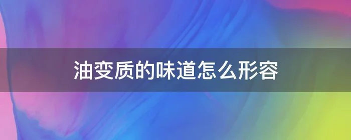 油变质的味道怎么形容,食用油变质的气味