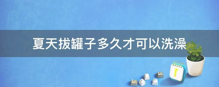 夏天拔罐子多久才可以洗澡