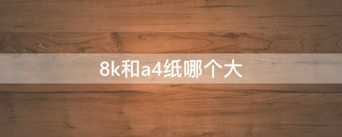 8k和a4纸哪个大,A4和8k纸哪个大
