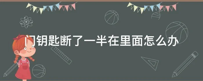 门钥匙断了一半在里面怎么办,门钥匙断了一半在锁里面怎么取出来