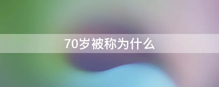 70岁被称为什么,70岁被称为什么年?