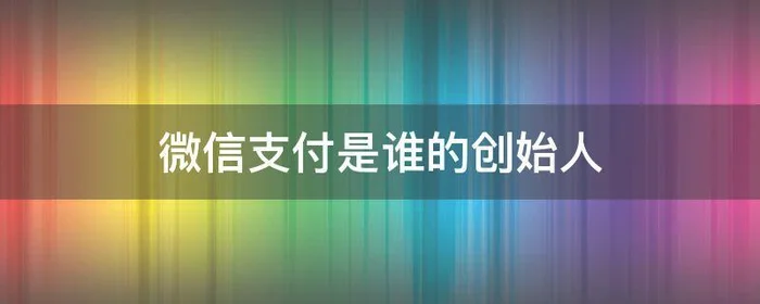 微信支付是谁的创始人,微信支付是谁的创