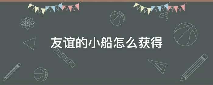 友谊的小船怎么获得,友谊的小船怎么获得包括群吗