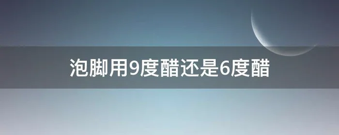 泡脚用9度醋还是6度醋,泡脚9度醋好还是6度醋好