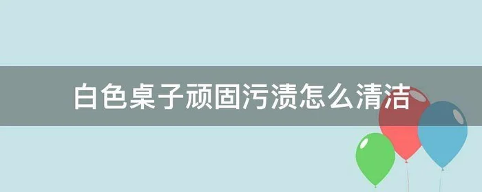 白色桌子顽固污渍怎么清洁,白色桌子的污渍怎么清洗