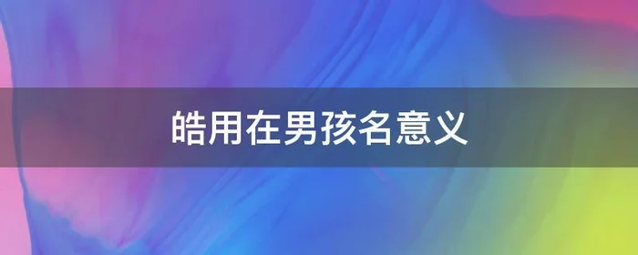 皓用在男孩名意义,皓的名字男孩