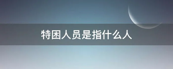 特困人员是指什么人,城镇特困人员是指什