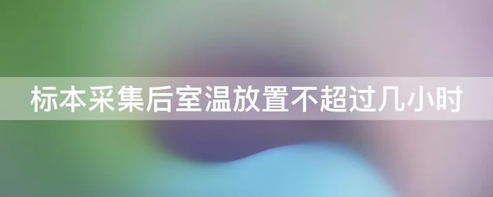 标本采集后室温放置不超过几小时,新冠标本采集后室温放置不超过几小时