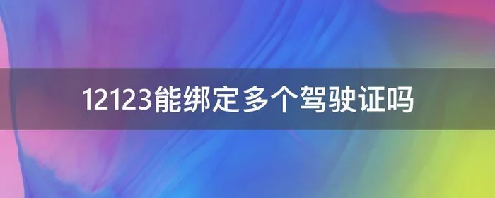 12123能绑定多个驾驶证吗,交管12123可以绑定多个驾驶证吗