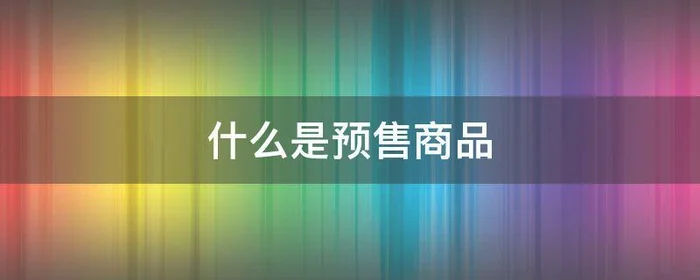 什么是预售商品,什么是预售商品3月7日发