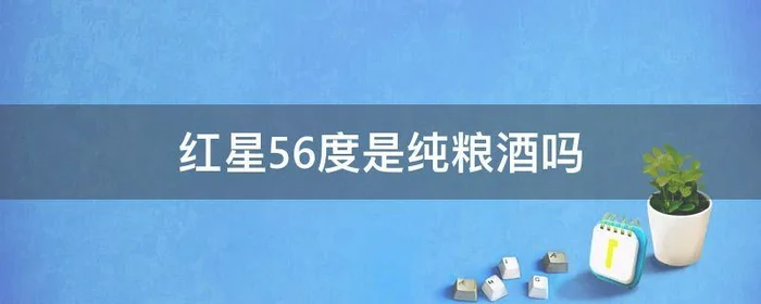 红星56度是纯粮酒吗