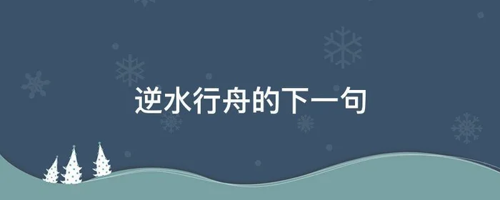 逆水行舟的下一句,逆水行舟的下一句是