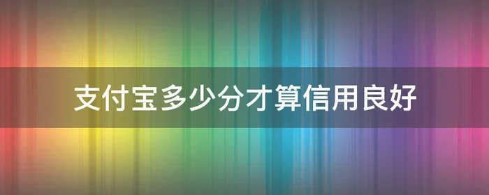 支付宝多少分才算信用良好,支付宝芝麻信