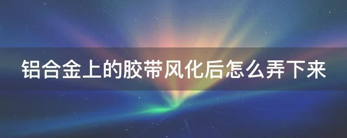 铝合金上的胶带风化后怎么弄下来