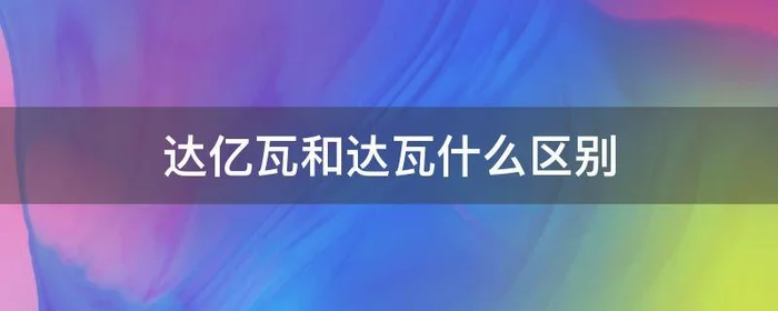 达亿瓦和达瓦什么区别,达瓦与达亿瓦的区