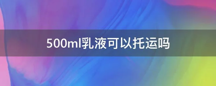 500ml乳液可以托运吗,乳液可以托运多少毫