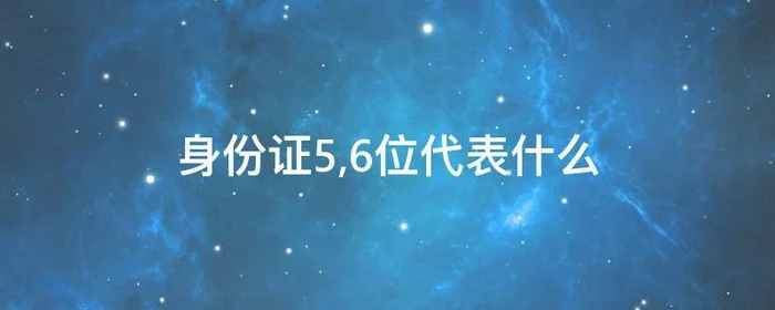 身份证5,6位代表什么,身份证的第五六位表