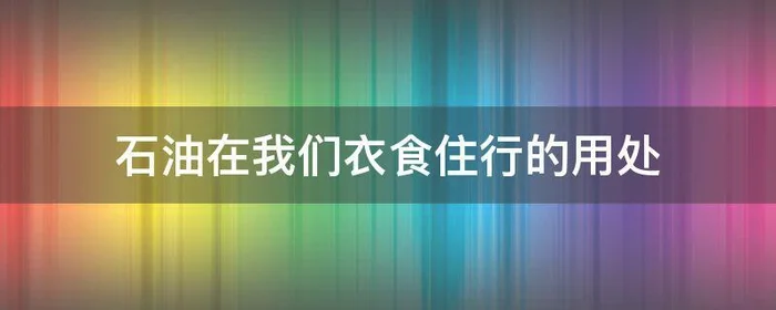 石油在我们衣食住行的用处,石油在衣食住行的作用