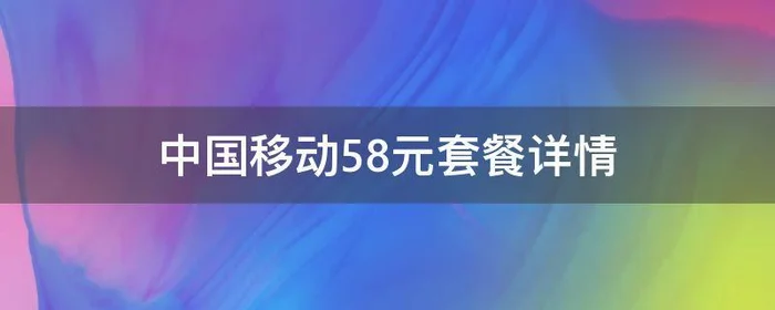 中国移动58元套餐详情,中国移动58元套餐详情2019