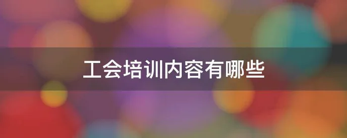 工会培训内容有哪些,工会培训有什么哪些内容