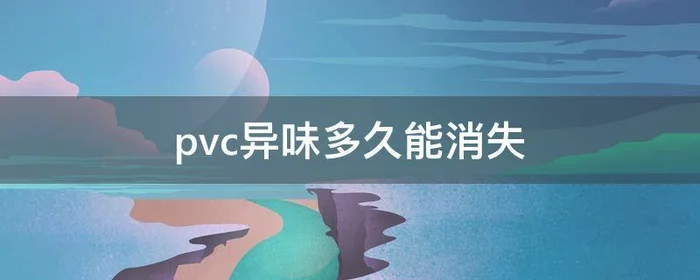 pvc异味多久能消失,pvc塑料味道多久散去