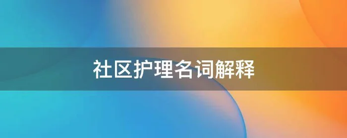 社区护理名词解释,社区护理名词解释医学