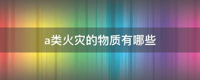 a类火灾的物质有哪些,a类火灾包括哪些物质