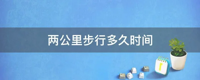 两公里步行多久时间,两公里左右步行大概多长时间