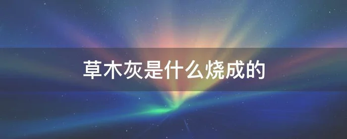 草木灰是什么烧成的,草木灰是什么制成的