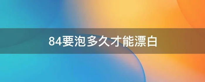 84要泡多久才能漂白,84要泡多久才能漂白