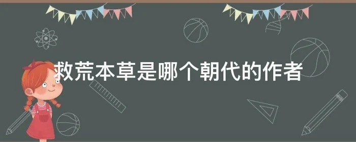 救荒本草是哪个朝代的作者,救荒本草是哪个朝代的作者编撰的