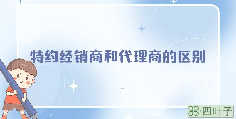 特约经销商和代理商的区别