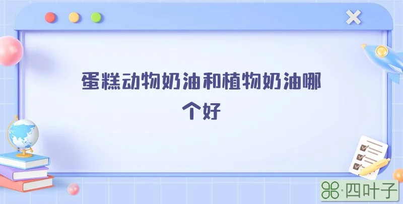 蛋糕动物奶油和植物奶油哪个好