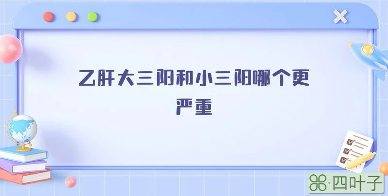 乙肝大三阳和小三阳哪个更严重